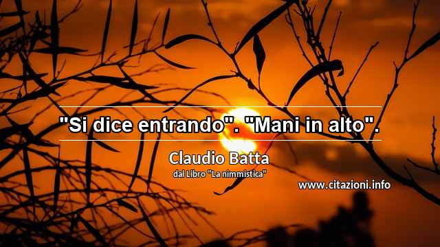 "Si dice entrando". "Mani in alto".