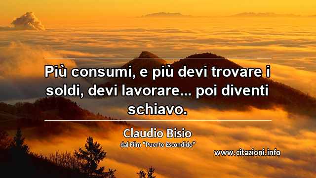 “Più consumi, e più devi trovare i soldi, devi lavorare... poi diventi schiavo.”