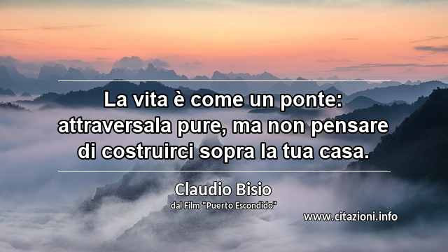 “La vita è come un ponte: attraversala pure, ma non pensare di costruirci sopra la tua casa.”