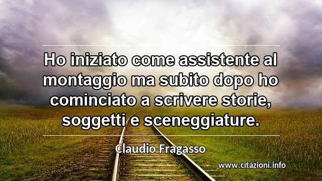 “Ho iniziato come assistente al montaggio ma subito dopo ho cominciato a scrivere storie, soggetti e sceneggiature.”