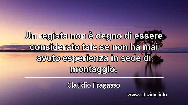 “Un regista non è degno di essere considerato tale se non ha mai avuto esperienza in sede di montaggio.”