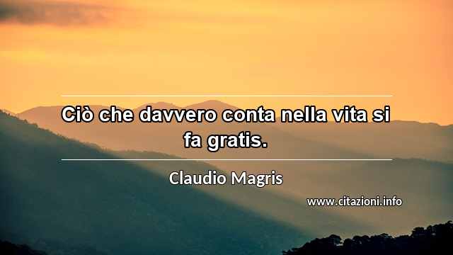 “Ciò che davvero conta nella vita si fa gratis.”