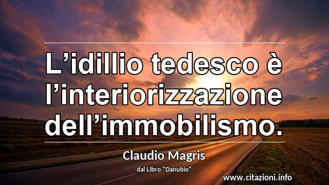 “L’idillio tedesco è l’interiorizzazione dell’immobilismo.”
