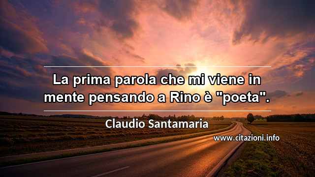 La prima parola che mi viene in mente pensando a Rino è "poeta".