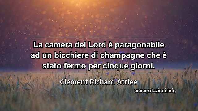 “La camera dei Lord è paragonabile ad un bicchiere di champagne che è stato fermo per cinque giorni.”