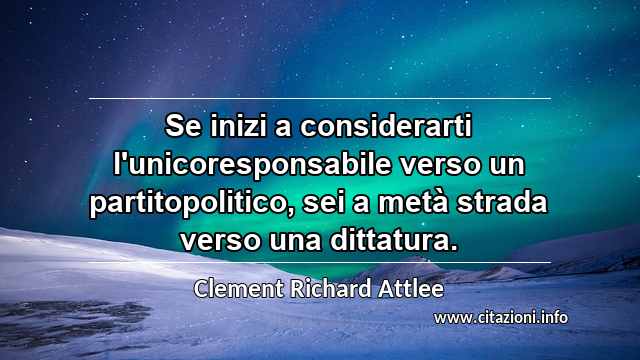 “Se inizi a considerarti l'unicoresponsabile verso un partitopolitico, sei a metà strada verso una dittatura.”