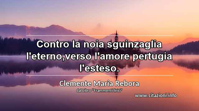 “Contro la noia sguinzaglia l'eterno,verso l'amore pertugia l'esteso.”