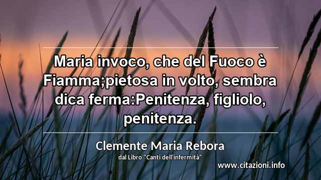 “Maria invoco, che del Fuoco è Fiamma;pietosa in volto, sembra dica ferma:Penitenza, figliolo, penitenza.”