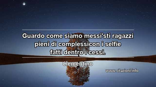 “Guardo come siamo messi'sti ragazzi pieni di complessicon i selfie fatti dentro i cessi.”