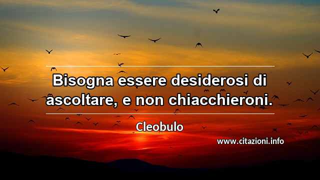 “Bisogna essere desiderosi di ascoltare, e non chiacchieroni.”
