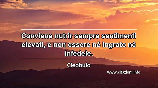 “Conviene nutrir sempre sentimenti elevati, e non essere né ingrato né infedele.”