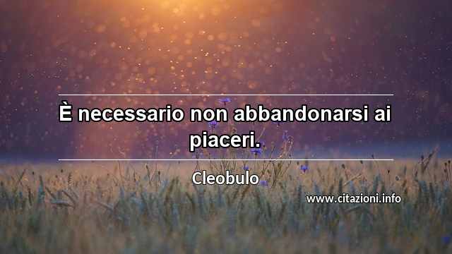 “È necessario non abbandonarsi ai piaceri.”