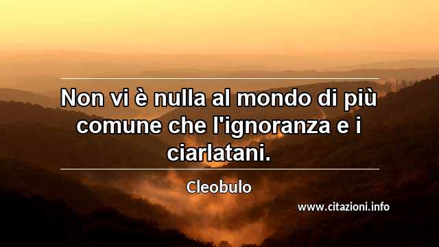 “Non vi è nulla al mondo di più comune che l'ignoranza e i ciarlatani.”