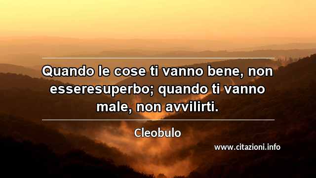 “Quando le cose ti vanno bene, non esseresuperbo; quando ti vanno male, non avvilirti.”