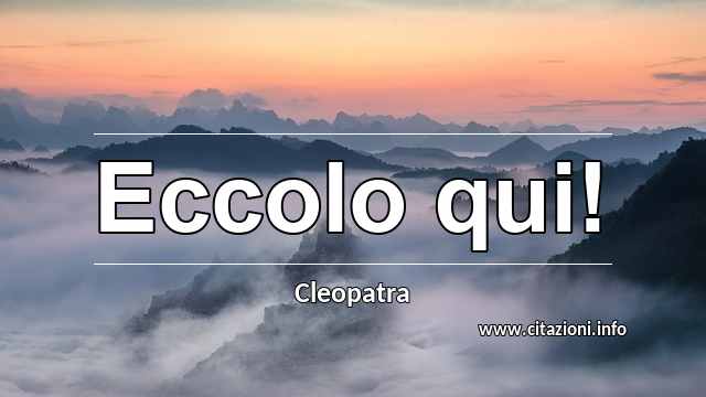 “Eccolo qui!”