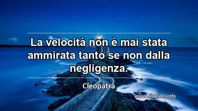 “La velocità non è mai stata ammirata tanto se non dalla negligenza.”