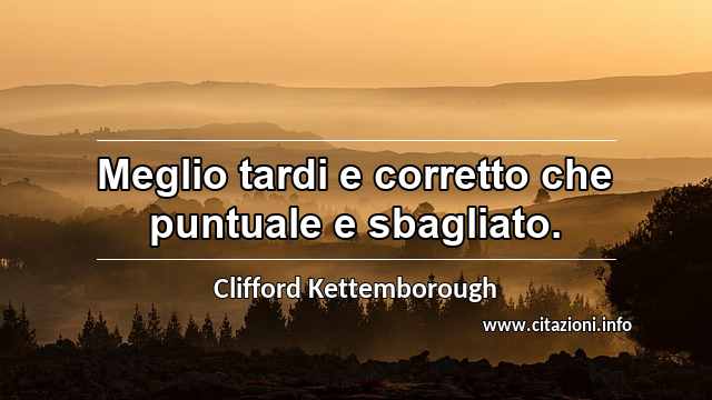 “Meglio tardi e corretto che puntuale e sbagliato.”