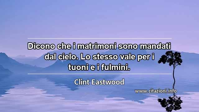 “Dicono che i matrimoni sono mandati dal cielo. Lo stesso vale per i tuoni e i fulmini.”