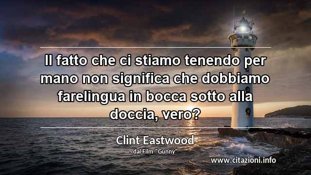 “Il fatto che ci stiamo tenendo per mano non significa che dobbiamo farelingua in bocca sotto alla doccia, vero?”