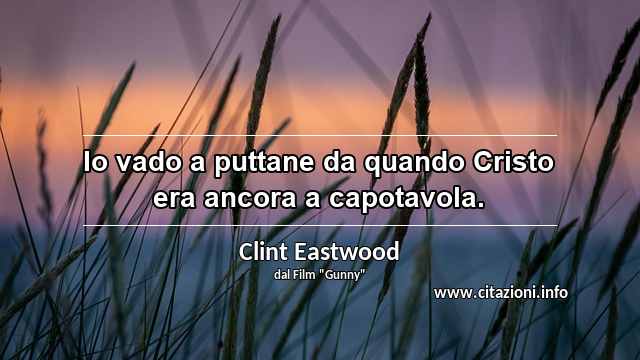 “Io vado a puttane da quando Cristo era ancora a capotavola.”