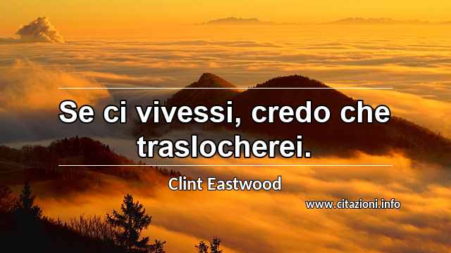“Se ci vivessi, credo che traslocherei.”