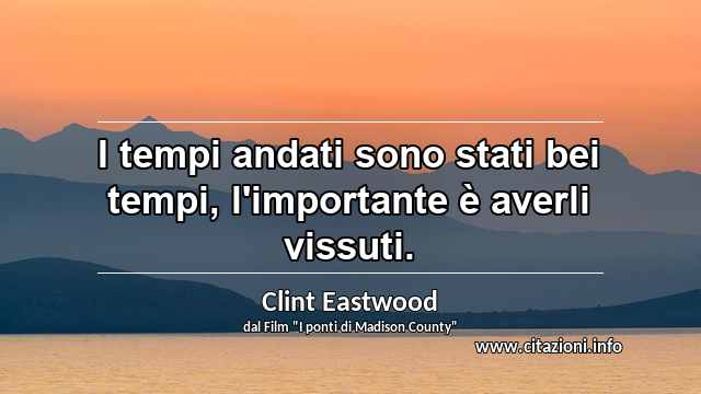 “I tempi andati sono stati bei tempi, l'importante è averli vissuti.”