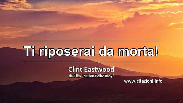 “Ti riposerai da morta!”
