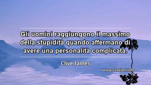 “Gli uomini raggiungono il massimo della stupidità quando affermano di avere una personalità complicata. ”