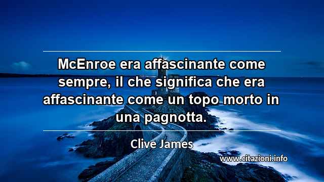 “McEnroe era affascinante come sempre, il che significa che era affascinante come un topo morto in una pagnotta.”