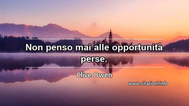 “Non penso mai alle opportunità perse.”