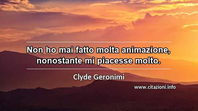 “Non ho mai fatto molta animazione, nonostante mi piacesse molto.”