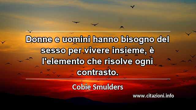 “Donne e uomini hanno bisogno del sesso per vivere insieme, è l'elemento che risolve ogni contrasto.”