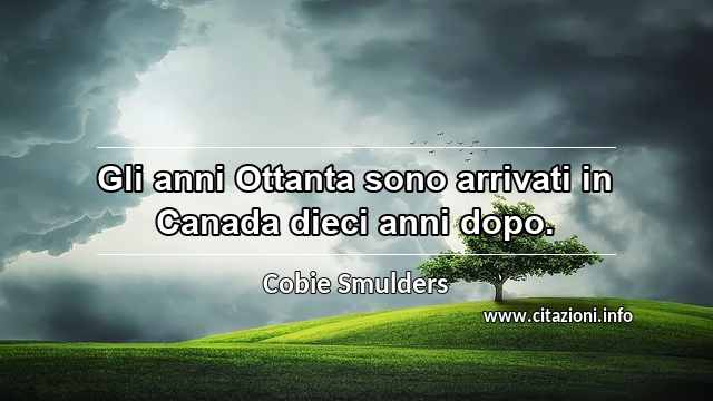 “Gli anni Ottanta sono arrivati in Canada dieci anni dopo.”
