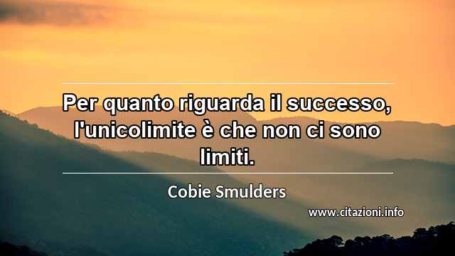 “Per quanto riguarda il successo, l'unicolimite è che non ci sono limiti.”