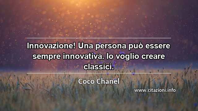 “Innovazione! Una persona può essere sempre innovativa. Io voglio creare classici.”