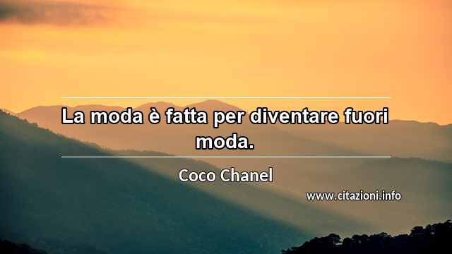 “La moda è fatta per diventare fuori moda.”