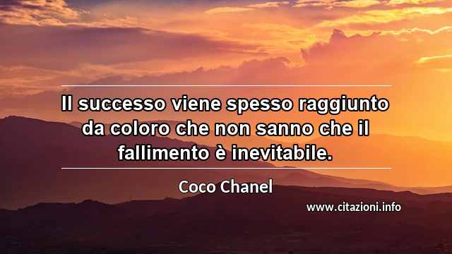 “Il successo viene spesso raggiunto da coloro che non sanno che il fallimento è inevitabile.”