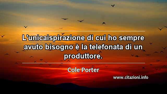 “L'unicaispirazione di cui ho sempre avuto bisogno è la telefonata di un produttore.”