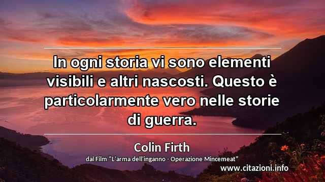“In ogni storia vi sono elementi visibili e altri nascosti. Questo è particolarmente vero nelle storie di guerra.”