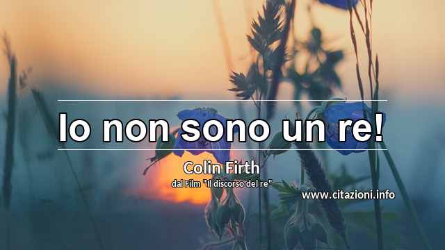 “Io non sono un re!”