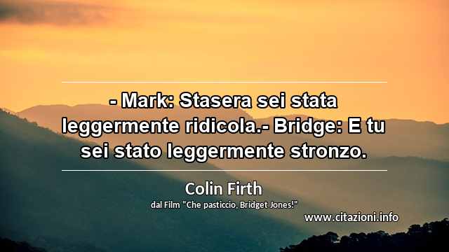 “- Mark: Stasera sei stata leggermente ridicola.- Bridge: E tu sei stato leggermente stronzo.”