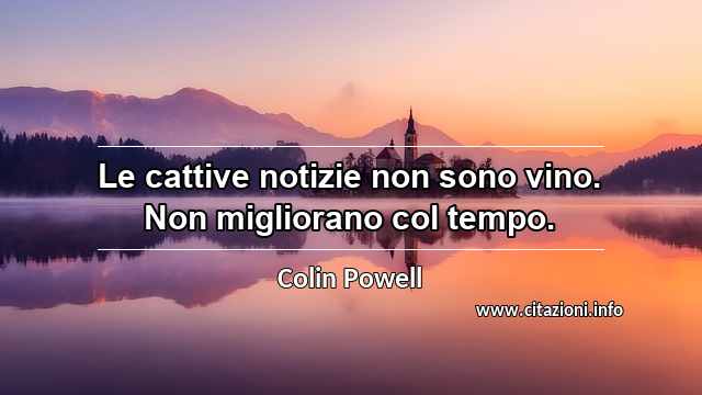 “Le cattive notizie non sono vino. Non migliorano col tempo.”
