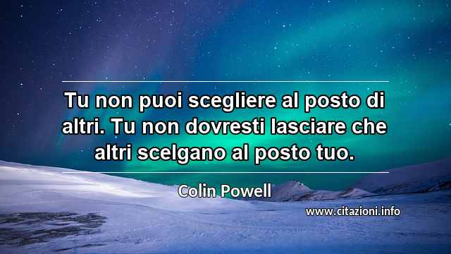“Tu non puoi scegliere al posto di altri. Tu non dovresti lasciare che altri scelgano al posto tuo.”