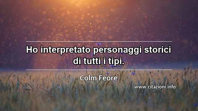 “Ho interpretato personaggi storici di tutti i tipi.”