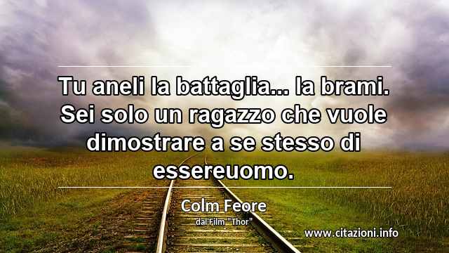 “Tu aneli la battaglia... la brami. Sei solo un ragazzo che vuole dimostrare a se stesso di essereuomo.”