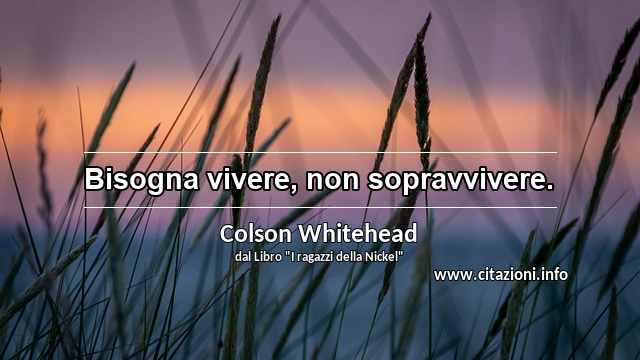 “Bisogna vivere, non sopravvivere.”