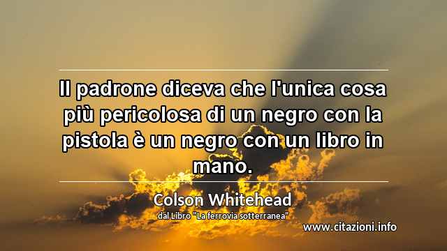 “Il padrone diceva che l'unica cosa più pericolosa di un negro con la pistola è un negro con un libro in mano.”