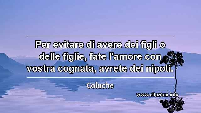 “Per evitare di avere dei figli o delle figlie, fate l'amore con vostra cognata, avrete dei nipoti.”