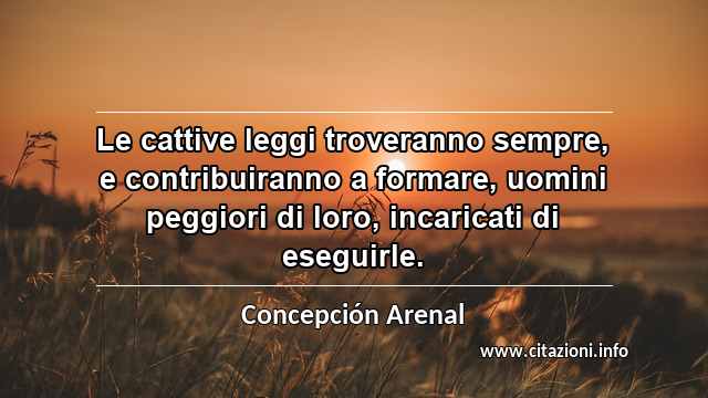 “Le cattive leggi troveranno sempre, e contribuiranno a formare, uomini peggiori di loro, incaricati di eseguirle.”