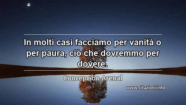 “In molti casi facciamo per vanità o per paura, ciò che dovremmo per dovere.”